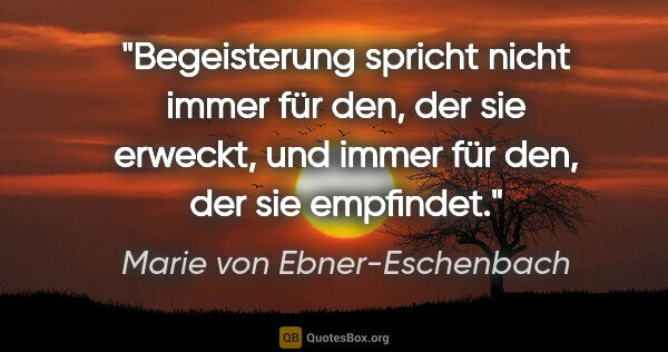 Marie von Ebner-Eschenbach Zitat: "Begeisterung spricht nicht immer für den, der sie erweckt, und..."
