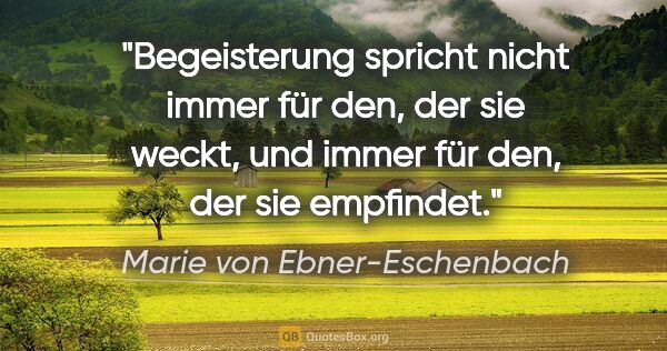 Marie von Ebner-Eschenbach Zitat: "Begeisterung spricht nicht immer für den, der sie weckt, und..."