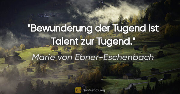 Marie von Ebner-Eschenbach Zitat: "Bewunderung der Tugend ist Talent zur Tugend."