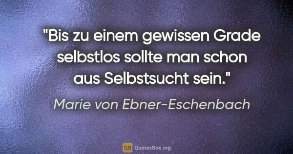 Marie von Ebner-Eschenbach Zitat: "Bis zu einem gewissen Grade selbstlos sollte man schon aus..."