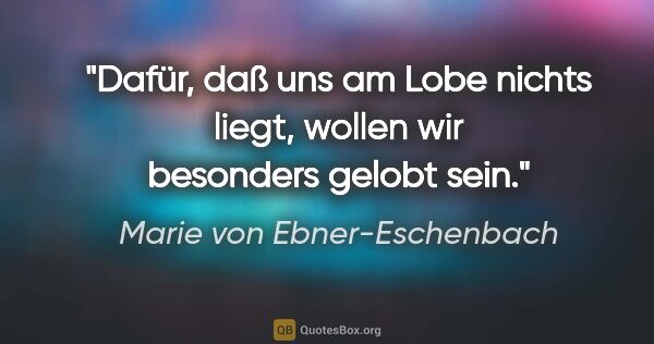 Marie von Ebner-Eschenbach Zitat: "Dafür, daß uns am Lobe nichts liegt, wollen wir besonders..."