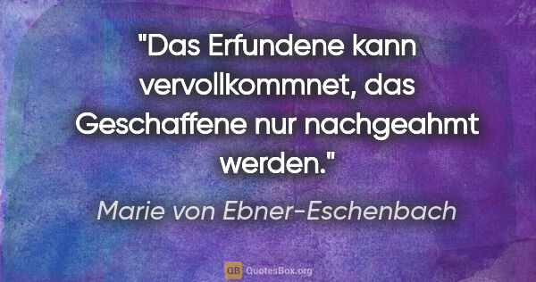 Marie von Ebner-Eschenbach Zitat: "Das Erfundene kann vervollkommnet, das Geschaffene nur..."