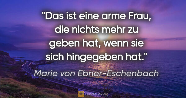 Marie von Ebner-Eschenbach Zitat: "Das ist eine arme Frau, die nichts mehr zu geben hat, wenn sie..."
