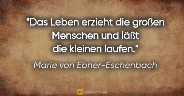 Marie von Ebner-Eschenbach Zitat: "Das Leben erzieht die großen Menschen und läßt die kleinen..."