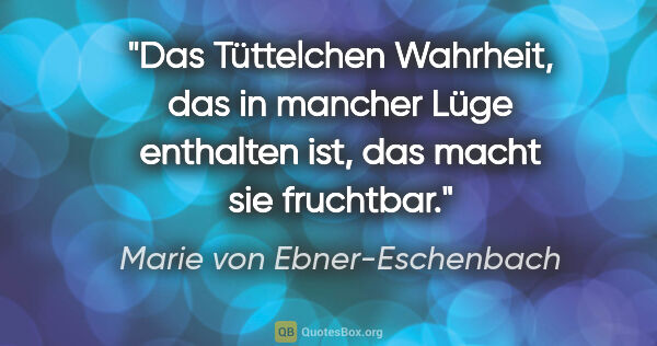 Marie von Ebner-Eschenbach Zitat: "Das Tüttelchen Wahrheit, das in mancher Lüge enthalten ist,..."