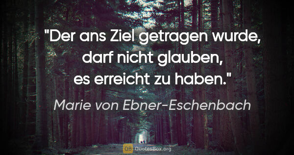 Marie von Ebner-Eschenbach Zitat: "Der ans Ziel getragen wurde, darf nicht glauben, es erreicht..."