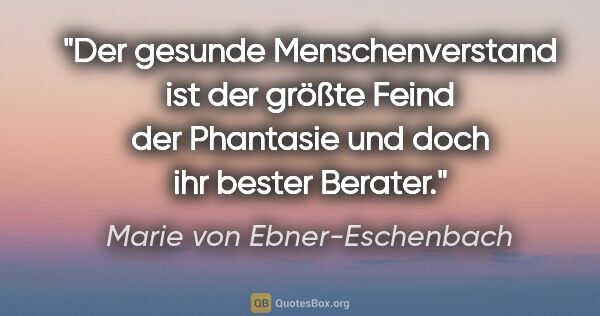 Marie von Ebner-Eschenbach Zitat: "Der gesunde Menschenverstand ist der größte Feind der..."