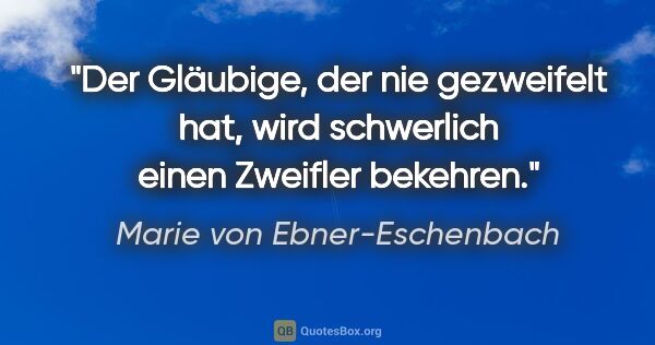 Marie von Ebner-Eschenbach Zitat: "Der Gläubige, der nie gezweifelt hat, wird schwerlich einen..."