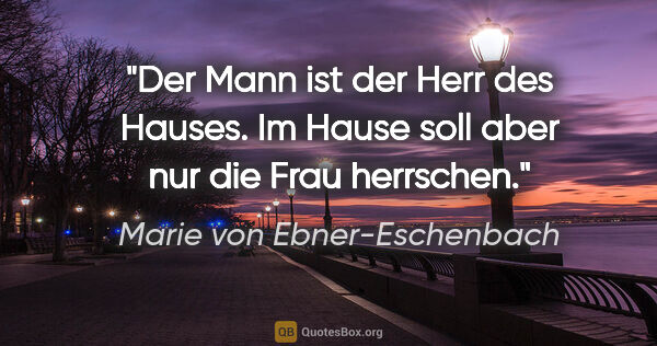 Marie von Ebner-Eschenbach Zitat: "Der Mann ist der Herr des Hauses. Im Hause soll aber nur die..."