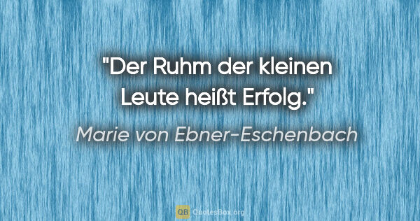 Marie von Ebner-Eschenbach Zitat: "Der Ruhm der kleinen Leute heißt Erfolg."