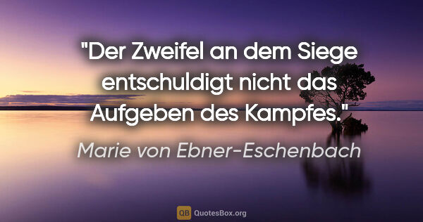 Marie von Ebner-Eschenbach Zitat: "Der Zweifel an dem Siege entschuldigt nicht das Aufgeben des..."