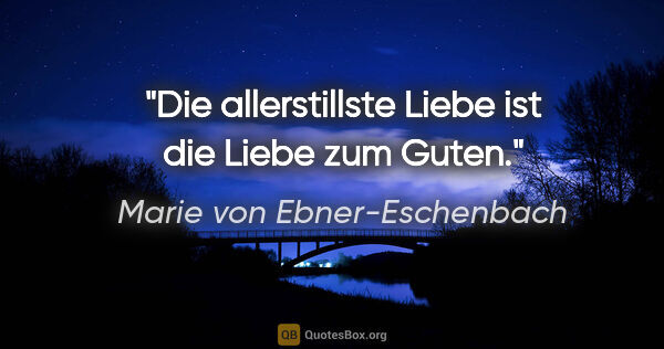 Marie von Ebner-Eschenbach Zitat: "Die allerstillste Liebe ist die Liebe zum Guten."