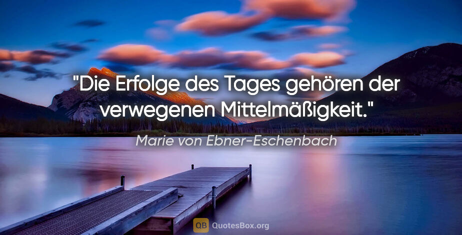 Marie von Ebner-Eschenbach Zitat: "Die Erfolge des Tages gehören der verwegenen Mittelmäßigkeit."