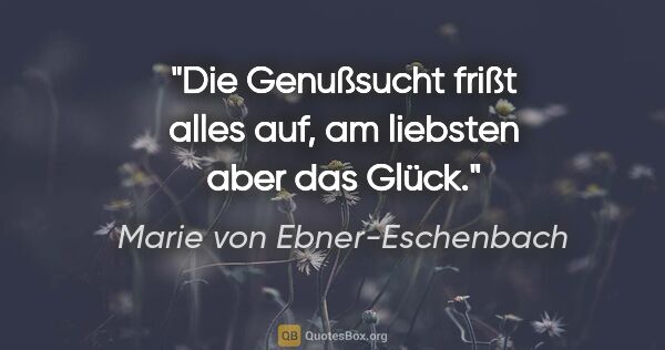 Marie von Ebner-Eschenbach Zitat: "Die Genußsucht frißt alles auf, am liebsten aber das Glück."