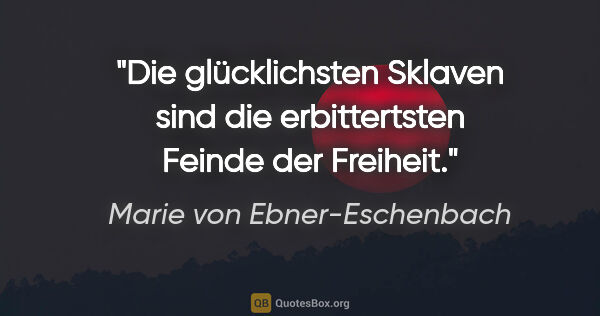 Marie von Ebner-Eschenbach Zitat: "Die glücklichsten Sklaven sind die erbittertsten Feinde der..."