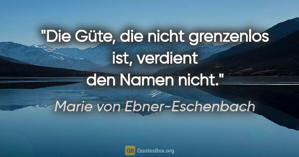 Marie von Ebner-Eschenbach Zitat: "Die Güte, die nicht grenzenlos ist, verdient den Namen nicht."