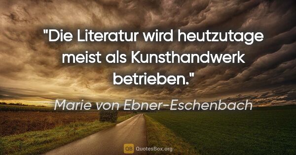 Marie von Ebner-Eschenbach Zitat: "Die Literatur wird heutzutage meist als Kunsthandwerk betrieben."