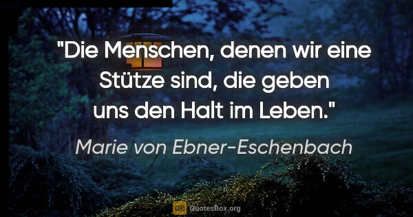 Marie von Ebner-Eschenbach Zitat: "Die Menschen, denen wir eine Stütze sind, die geben uns den..."