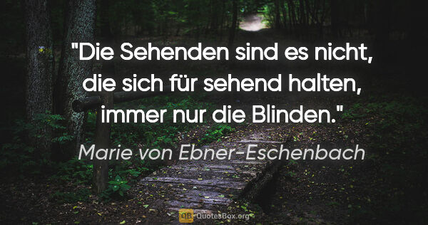 Marie von Ebner-Eschenbach Zitat: "Die Sehenden sind es nicht, die sich für sehend halten, immer..."