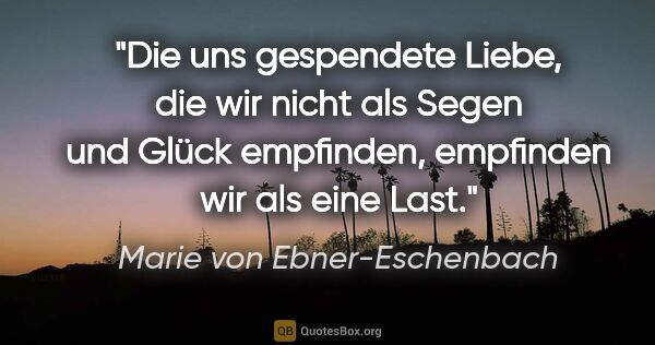 Marie von Ebner-Eschenbach Zitat: "Die uns gespendete Liebe, die wir nicht als Segen und Glück..."