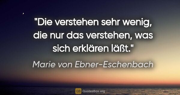 Marie von Ebner-Eschenbach Zitat: "Die verstehen sehr wenig, die nur das verstehen, was sich..."