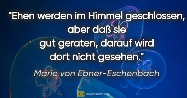 Marie von Ebner-Eschenbach Zitat: "Ehen werden im Himmel geschlossen, aber daß sie gut geraten,..."