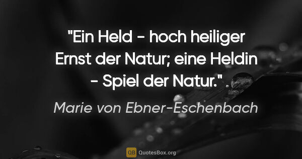 Marie von Ebner-Eschenbach Zitat: "Ein Held - hoch heiliger Ernst der Natur; eine Heldin - Spiel..."