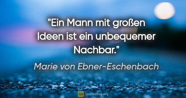 Marie von Ebner-Eschenbach Zitat: "Ein Mann mit großen Ideen ist ein unbequemer Nachbar."