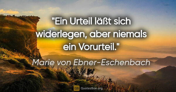 Marie von Ebner-Eschenbach Zitat: "Ein Urteil läßt sich widerlegen, aber niemals ein Vorurteil."