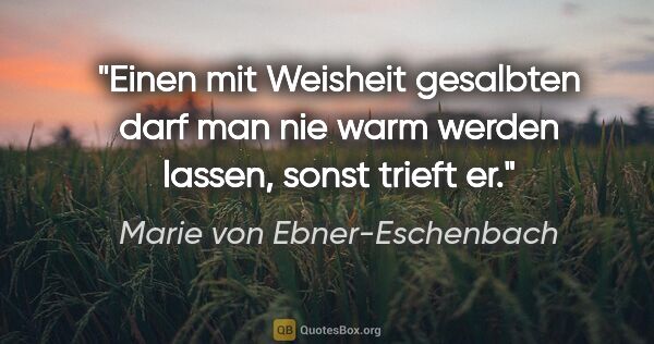 Marie von Ebner-Eschenbach Zitat: "Einen mit Weisheit gesalbten darf man nie warm werden lassen,..."