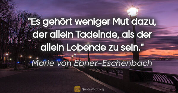 Marie von Ebner-Eschenbach Zitat: "Es gehört weniger Mut dazu, der allein Tadelnde, als der..."