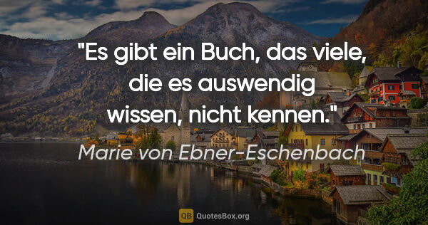 Marie von Ebner-Eschenbach Zitat: "Es gibt ein Buch, das viele, die es auswendig wissen, nicht..."