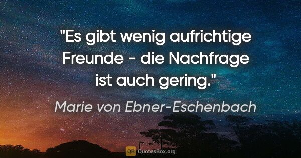 Marie von Ebner-Eschenbach Zitat: "Es gibt wenig aufrichtige Freunde - die Nachfrage ist auch..."
