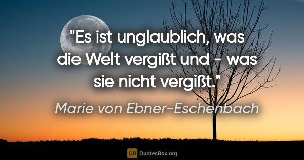 Marie von Ebner-Eschenbach Zitat: "Es ist unglaublich, was die Welt vergißt und - was sie nicht..."