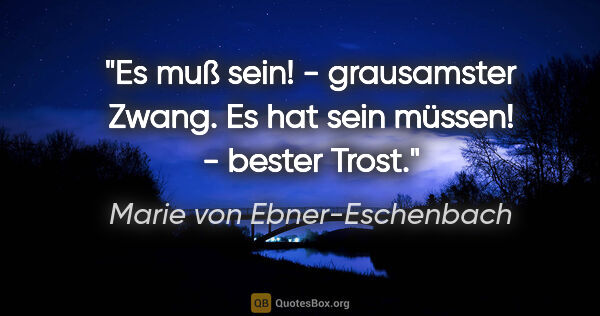 Marie von Ebner-Eschenbach Zitat: "Es muß sein! - grausamster Zwang. Es hat sein müssen! - bester..."
