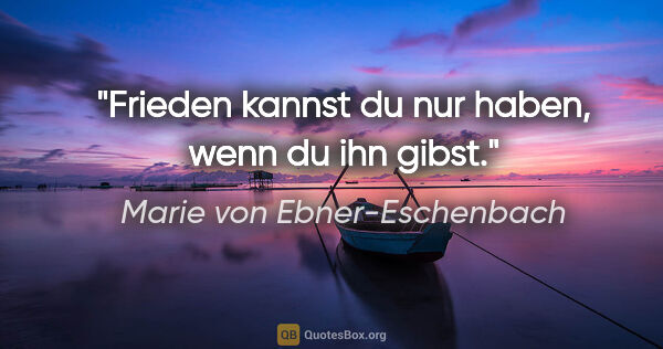 Marie von Ebner-Eschenbach Zitat: "Frieden kannst du nur haben, wenn du ihn gibst."