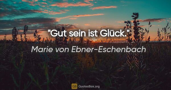 Marie von Ebner-Eschenbach Zitat: "Gut sein ist Glück."