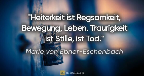 Marie von Ebner-Eschenbach Zitat: "Heiterkeit ist Regsamkeit, Bewegung, Leben. Traurigkeit ist..."