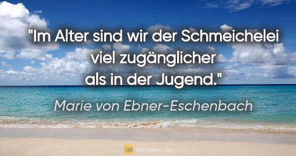 Marie von Ebner-Eschenbach Zitat: "Im Alter sind wir der Schmeichelei viel zugänglicher als in..."