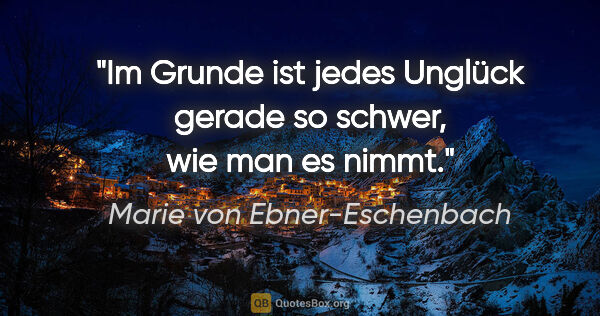 Marie von Ebner-Eschenbach Zitat: "Im Grunde ist jedes Unglück gerade so schwer, wie man es nimmt."