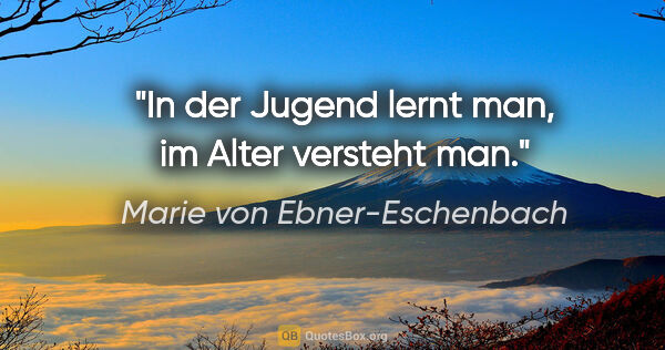 Marie von Ebner-Eschenbach Zitat: "In der Jugend lernt man, im Alter versteht man."