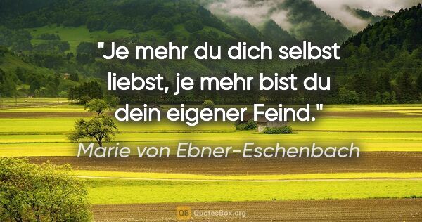 Marie von Ebner-Eschenbach Zitat: "Je mehr du dich selbst liebst, je mehr bist du dein eigener..."