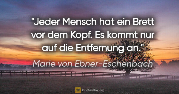 Marie von Ebner-Eschenbach Zitat: "Jeder Mensch hat ein Brett vor dem Kopf. Es kommt nur auf die..."