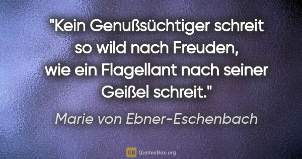 Marie von Ebner-Eschenbach Zitat: "Kein Genußsüchtiger schreit so wild nach Freuden, wie ein..."