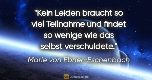 Marie von Ebner-Eschenbach Zitat: "Kein Leiden braucht so viel Teilnahme und findet so wenige wie..."