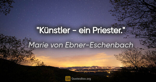 Marie von Ebner-Eschenbach Zitat: "Künstler - ein Priester."