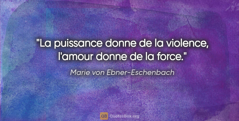 Marie von Ebner-Eschenbach Zitat: "La puissance donne de la violence, l'amour donne de la force."