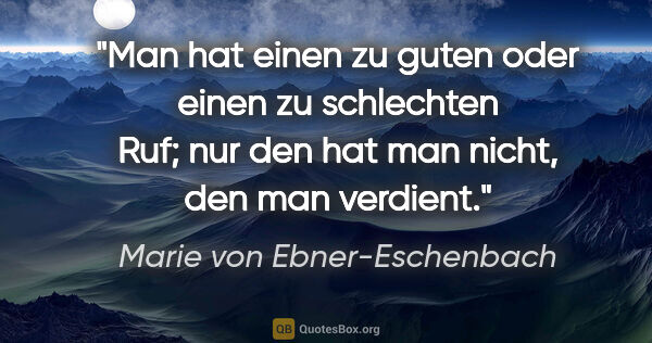 Marie von Ebner-Eschenbach Zitat: "Man hat einen zu guten oder einen zu schlechten Ruf; nur den..."