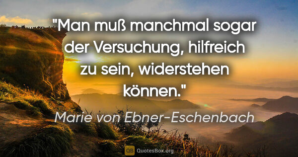 Marie von Ebner-Eschenbach Zitat: "Man muß manchmal sogar der Versuchung, hilfreich zu sein,..."