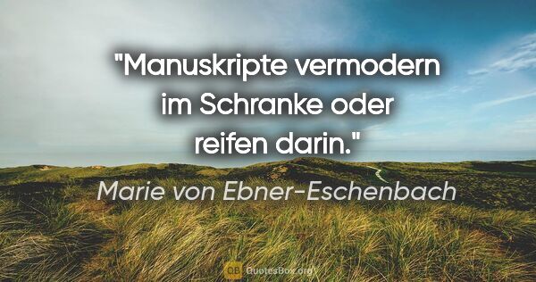 Marie von Ebner-Eschenbach Zitat: "Manuskripte vermodern im Schranke oder reifen darin."